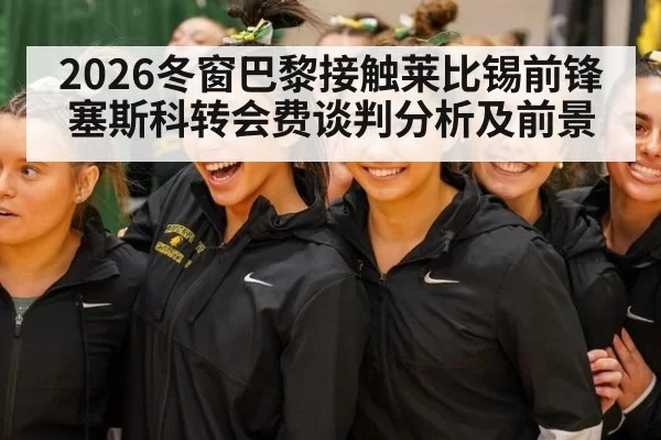 2026冬窗巴黎接触莱比锡前锋塞斯科转会费谈判分析及前景