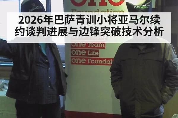2026年巴萨青训小将亚马尔续约谈判进展与边锋突破技术分析