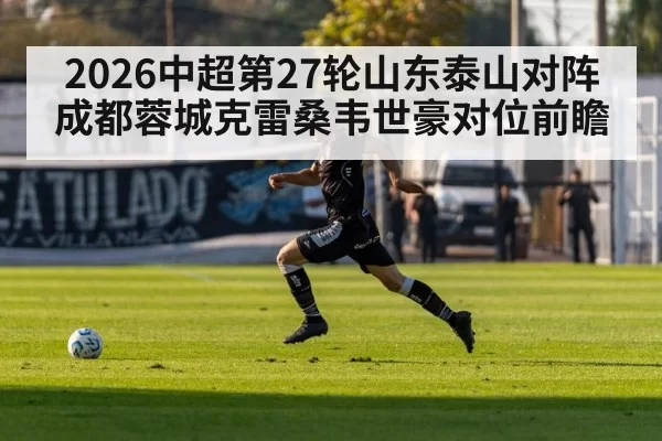 2026中超第27轮山东泰山对阵成都蓉城克雷桑韦世豪对位前瞻