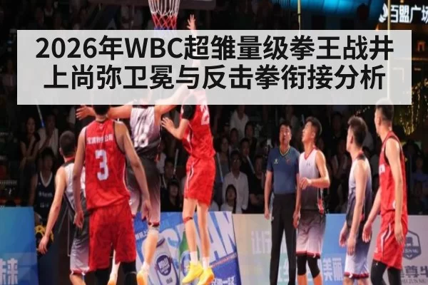2026年WBC超雏量级拳王战井上尚弥卫冕与反击拳衔接分析